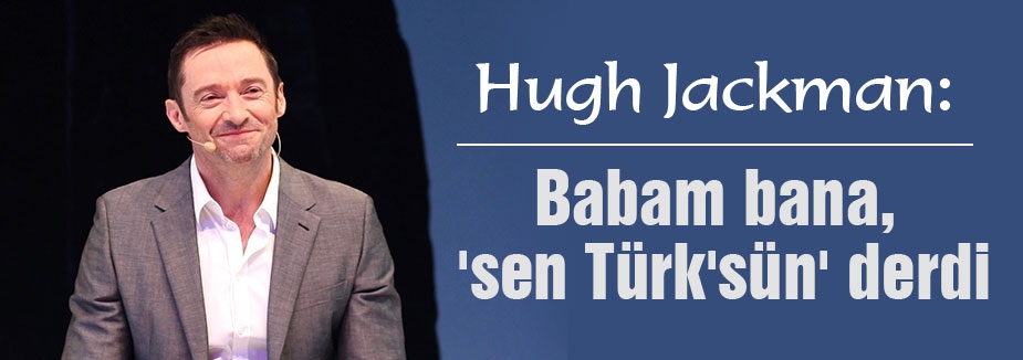 Jackman: Babam bana, 'sen Türk'sün' derdi