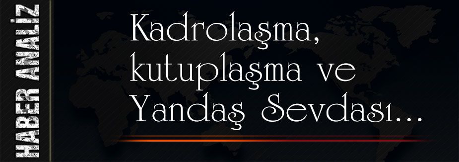 Kadrolaşma, kutuplaşma ve Yandaş Sevdası...