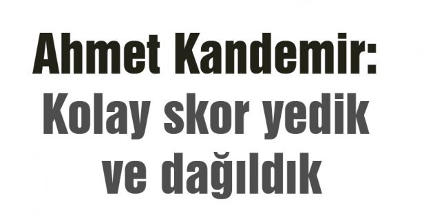Kandemir: Kolay skor yedik...