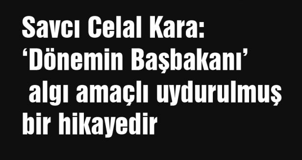 Kara: ‘Dönemin Başbakanı’ algı amaçlı uydurulmuş bir hikayedir