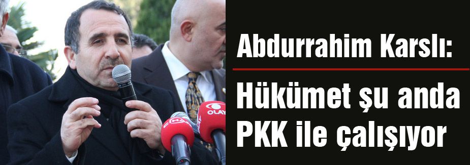 Karslı: Hükümet şu anda PKK ile çalışıyor