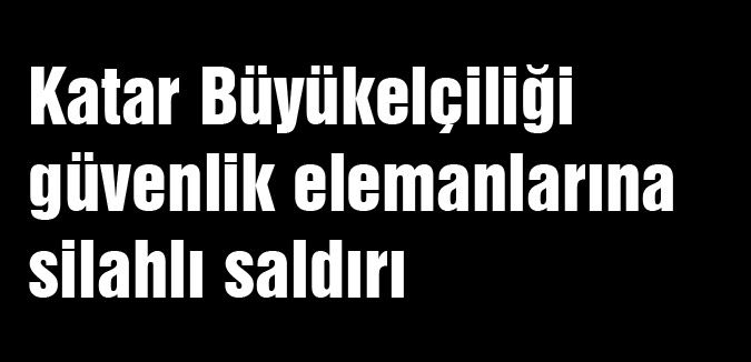 Katar Büyükelçiliği güvenlik elemanlarına silahlı saldırı