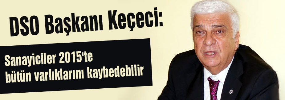 Keçeci: Sanayiciler 2015'te bütün varlıklarını kaybedebilir