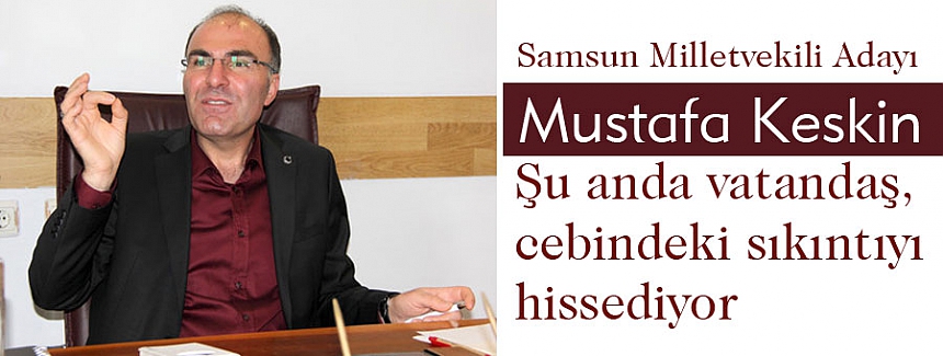 Keskin: Şu anda vatandaş, cebindeki sıkıntıyı hissediyor