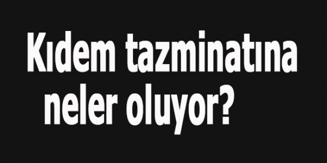 Kıdem tazminatına neler oluyor?