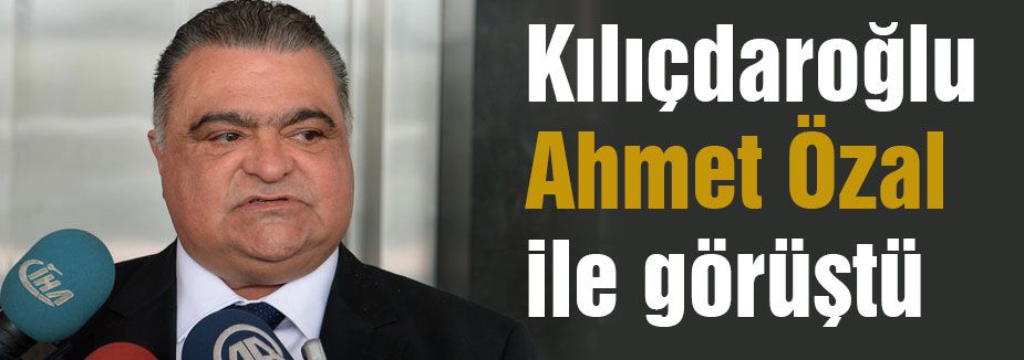 Kılıçdaroğlu Ahmet Özal ile görüştü
