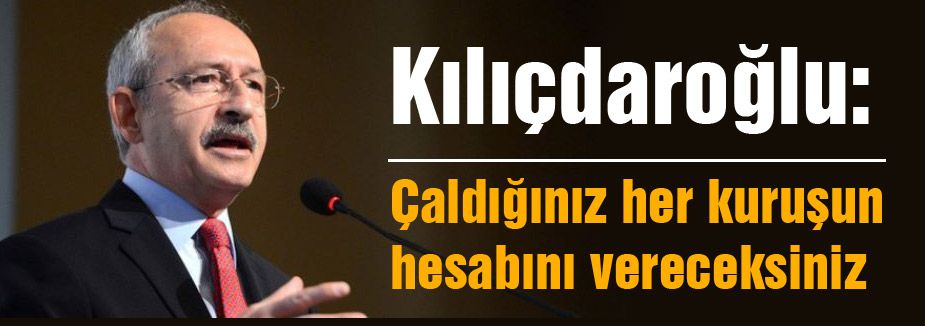 Kılıçdaroğlu: Çaldığınız her kuruşun hesabını vereceksiniz