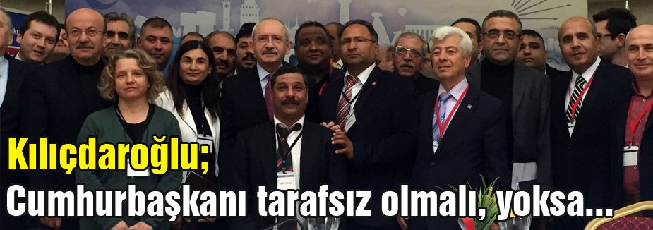 Kılıçdaroğlu, Cumhurbaşkanı tarafsız olmalı, yoksa...