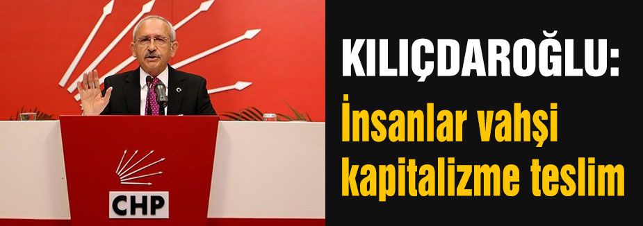 Kılıçdaroğlu: İnsanlar vahşi kapitalizme teslim