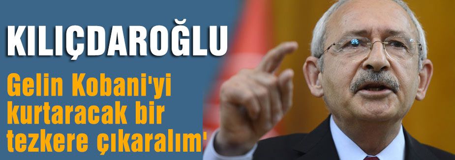 Kılıçdaroğlu; Kobani'yi kurtaracak bir tezkere çıkaralım'