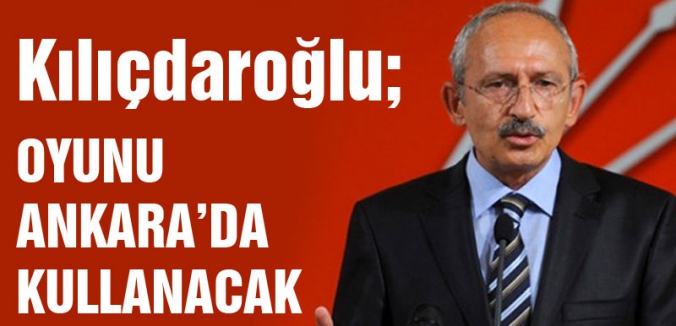 Kılıçdaroğlu, oyunu Ankara'da kullanacak