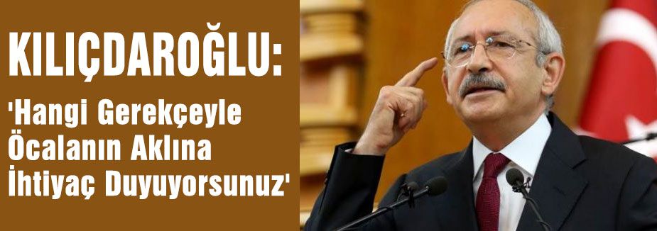 Kılıçdaroğlu:'Hangi Gerekçeyle Öcalanın Aklına İhtiyaç Duyuyorsunuz'