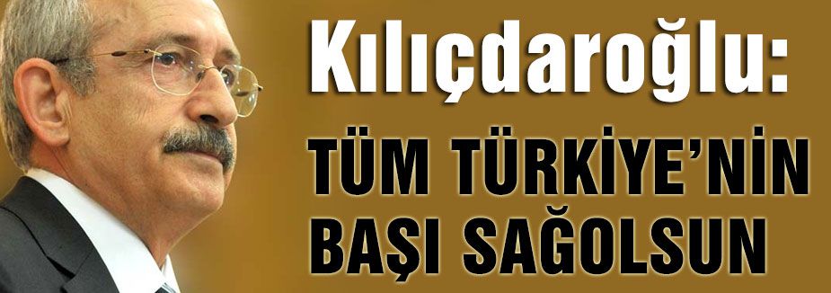 Kılıçdaroğlu;Tüm Türkiye'nin başı sağ olsun