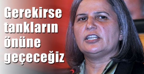 Kışanak: ''Gerekirse tankların önüne geçeceğiz''