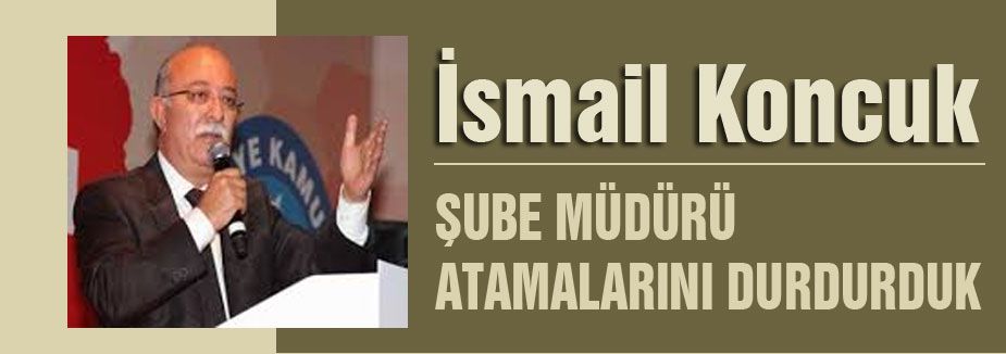 KONCUK: ŞUBE MÜDÜRÜ ATAMALARINI DURDURDUK