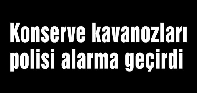 Konserve kavanozları polisi alarma geçirdi