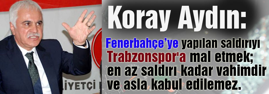 Koray Aydın; Alçakca saldırı Trabzon'a mal edilemez