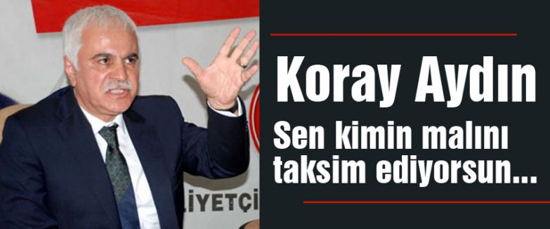 Koray Aydın; Sen kimin malını taksim ediyorsun...