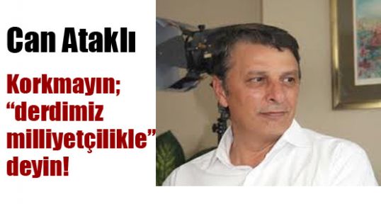 Korkmayın; “derdimiz milliyetçilikle” deyin!