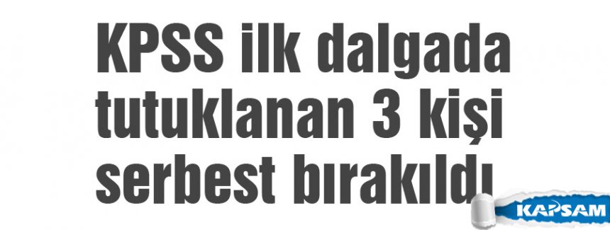 KPSS ilk dalgada tutuklanan 3 kişi serbest