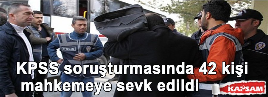 KPSS soruşturmasında 42 kişi mahkemeye sevk edildi