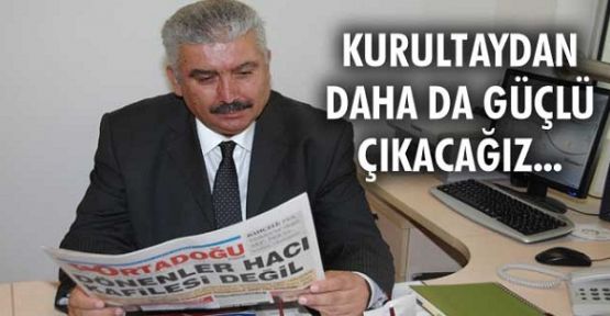 Kurultaydan daha da güçlü çıkacağız