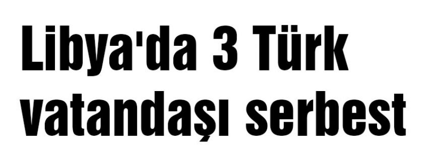 Libya'da 3 Türk vatandaşı serbest