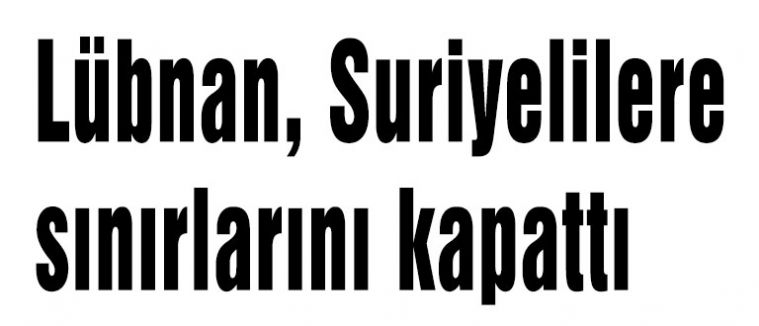 Lübnan, Suriyelilere sınırlarını kapattı