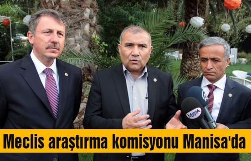 Meclis araştırma komisyonu Manisa'da