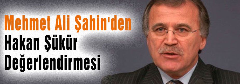 Mehmet Ali Şahin'den Şükür Değerlendirmesi