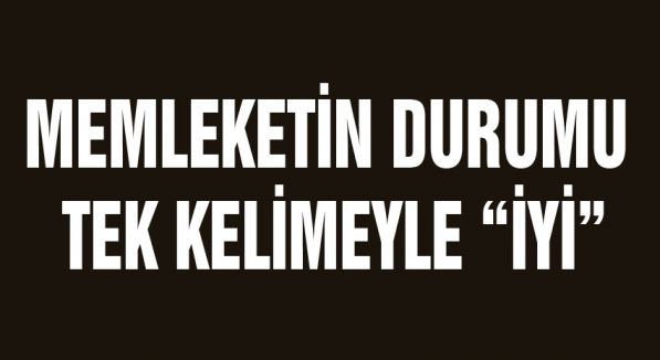 MEMLEKETİN DURUMU TEK KELİMEYLE “İYİ”