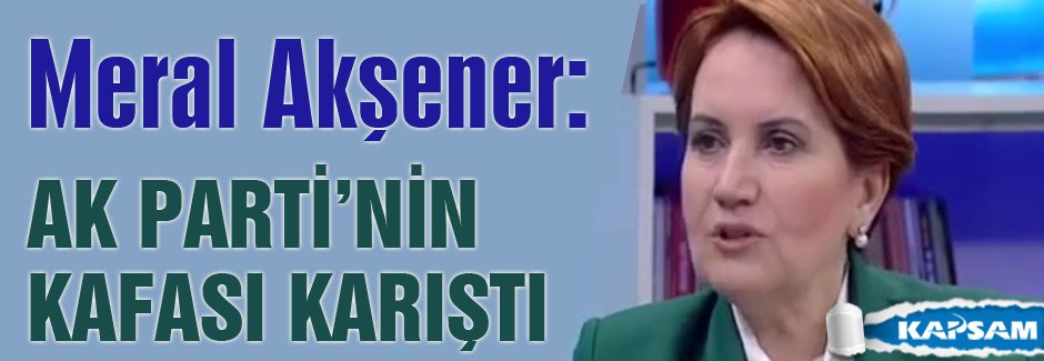 Meral Akşener: AKP'nin Kafası Karıştı