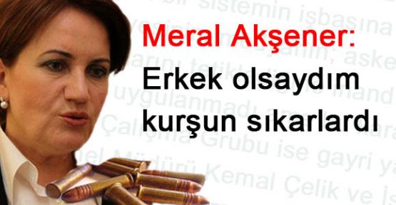 Meral Akşener: Erkek olsaydım kurşun sıkarlardı