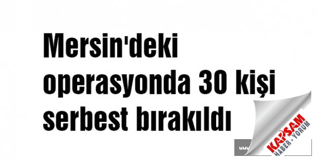 Mersin'deki operasyonda 30 kişi serbest bırakıldı