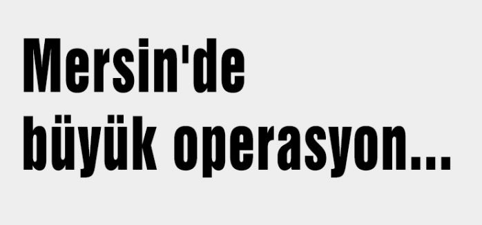 Mersin'de büyük operasyon...