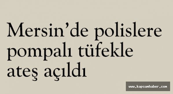 Mersin’de polislere pompalı tüfekle ateş açıldı