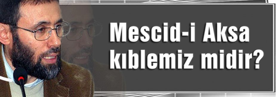 'MESCİD-İ AKSA KIBLEMİZ DEĞİLDİR'