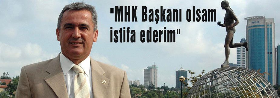 “MHK Başkanı olsam istifa ederim“