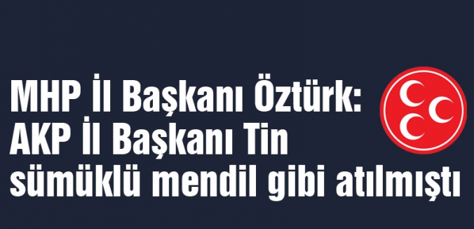 MHP İl Başkanı Öztürk: AKP'li Tin sümüklü mendil gibi atılmıştı