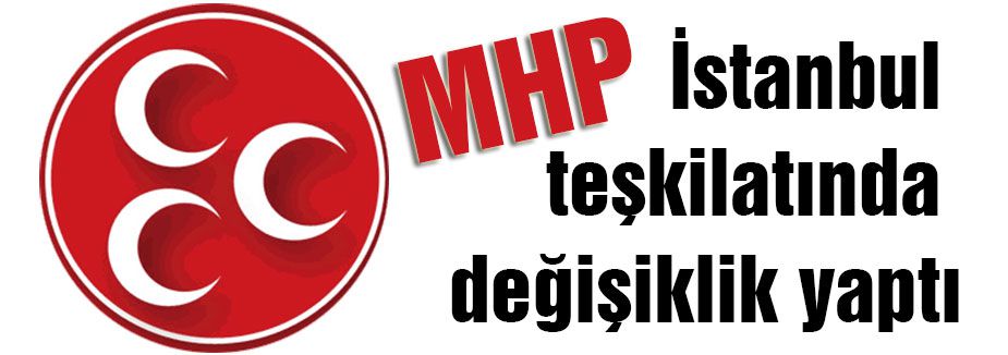 MHP, İstanbul teşkilatında değişiklik yaptı...
