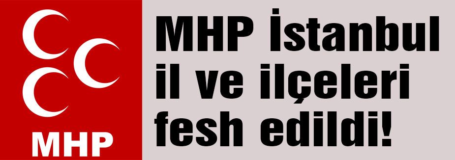 MHP İstanbul Teşkilatları fesh edildi...
