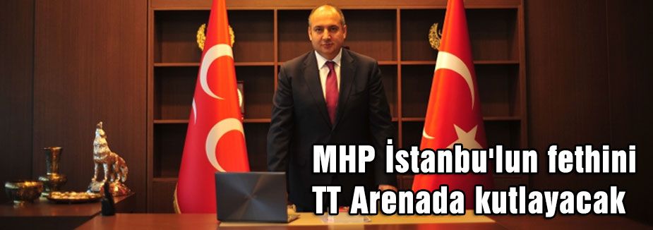MHP İstanbu'lun fethini TT Arenada kutlayacak