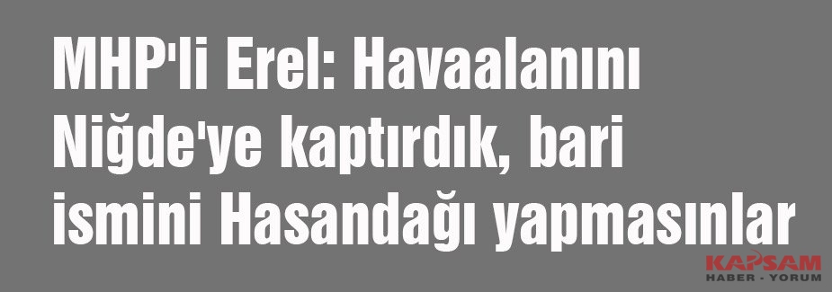 MHP'li Erel: Havaalanını Niğde'ye kaptırdık