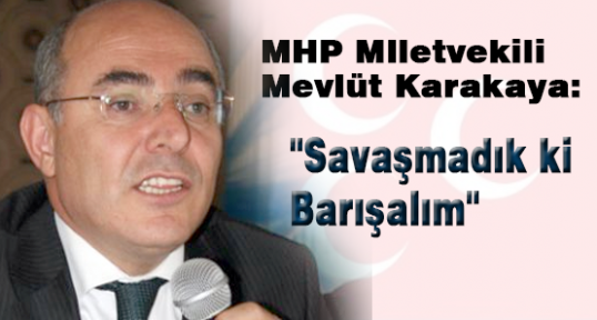 MHP 'li Karakaya:''Savaşmadıkki Barışalım''