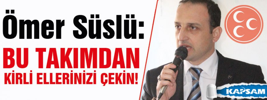 MHP'Lİ SÜSLÜ: BU TAKIMDAN KİRLİ ELLERİNİZİ ÇEKİN!