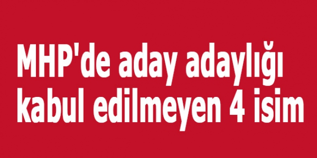 MHP'de aday adaylığı kabul edilmeyen 4 isim