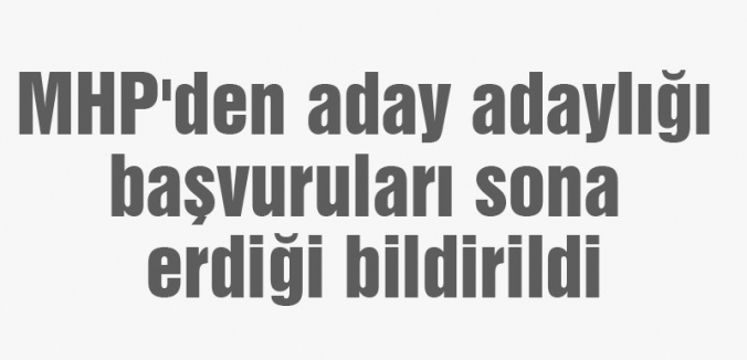 MHP'den aday adaylığı başvuruları sona erdiği bildirildi