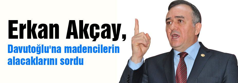 MHP'li Akçay Davutoğlu'na madencilerin alacaklarını sordu
