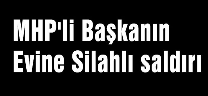 MHP'li Başkanın Evine Silahlı saldırı