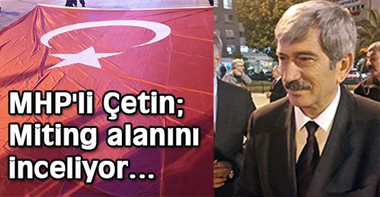 MHP'li Çetin; Miting alanını inceliyor...